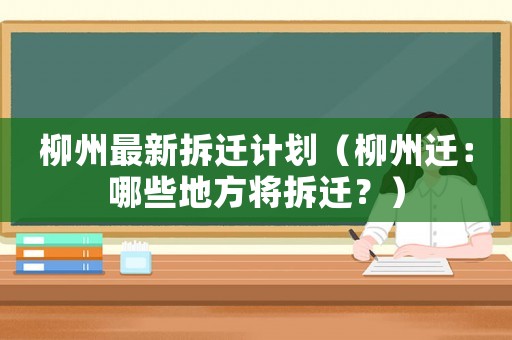 柳州最新拆遷計劃（柳州遷：哪些地方將拆遷？）