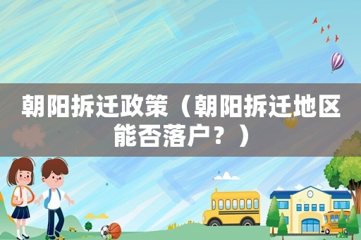 朝陽(yáng)拆遷政策（朝陽(yáng)拆遷地區(qū)能否落戶？）