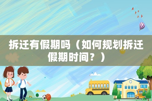 拆遷有假期嗎（如何規劃拆遷假期時間？）