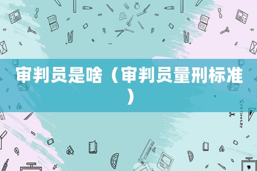 審判員是啥（審判員量刑標準）