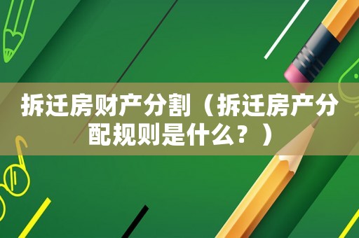 拆遷房財產(chǎn)分割（拆遷房產(chǎn)分配規(guī)則是什么？）