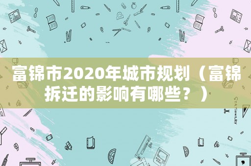 富錦市2020年城市規(guī)劃（富錦拆遷的影響有哪些？）