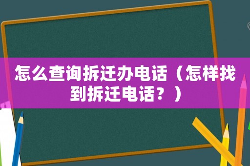 怎么查詢拆遷辦電話（怎樣找到拆遷電話？）