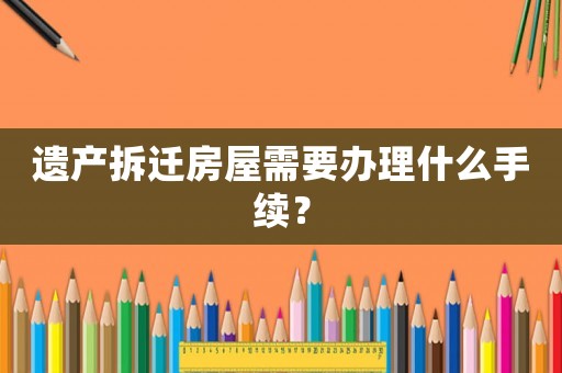 遺產拆遷房屋需要辦理什么手續？