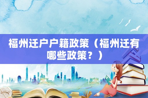 福州遷戶戶籍政策（福州遷有哪些政策？）