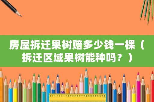 房屋拆遷果樹賠多少錢一棵（拆遷區域果樹能種嗎？）