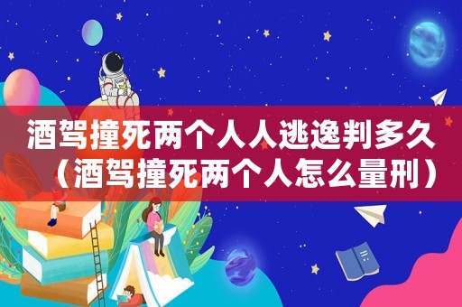 酒駕撞死兩個人人逃逸判多久（酒駕撞死兩個人怎么量刑）