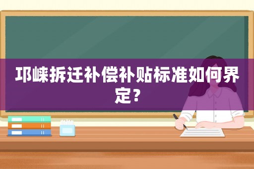 邛崍拆遷補償補貼標準如何界定？