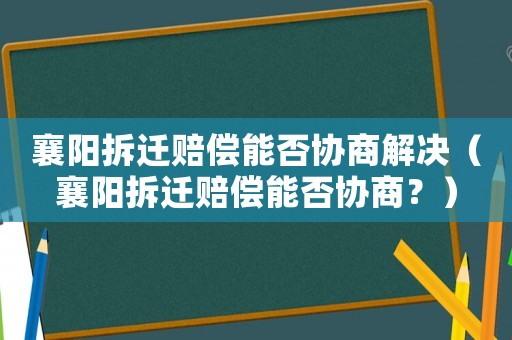襄陽拆遷賠償能否協商解決（襄陽拆遷賠償能否協商？）
