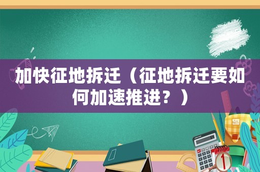 加快征地拆遷（征地拆遷要如何加速推進？）