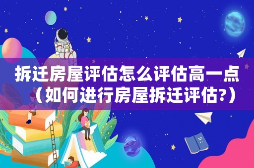 拆遷房屋評估怎么評估高一點（如何進行房屋拆遷評估?）