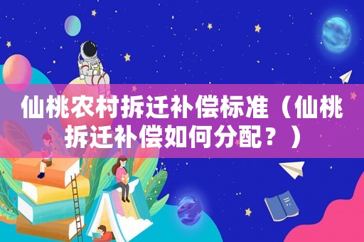 仙桃農村拆遷補償標準（仙桃拆遷補償如何分配？）