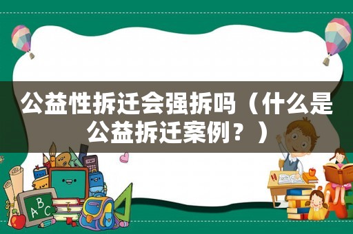 公益性拆遷會(huì)強(qiáng)拆嗎（什么是公益拆遷案例？）