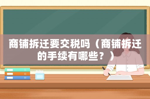 商鋪拆遷要交稅嗎（商鋪拆遷的手續(xù)有哪些？）