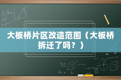 大板橋片區改造范圍（大板橋拆遷了嗎？）