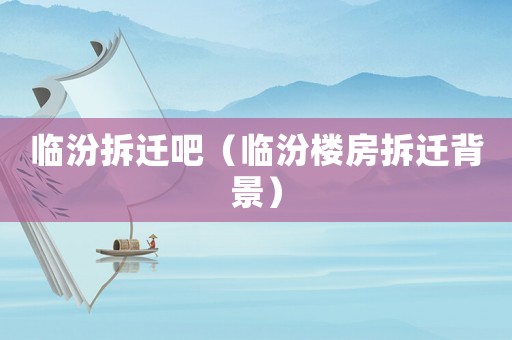 臨汾拆遷吧（臨汾樓房拆遷背景）