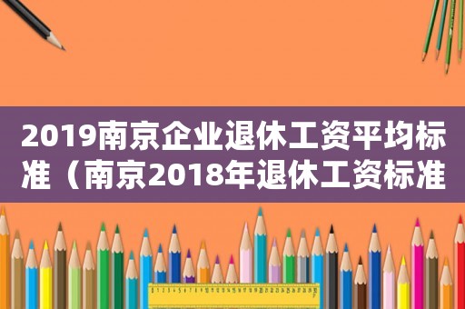 2019南京企業(yè)退休工資平均標準（南京2018年退休工資標準）