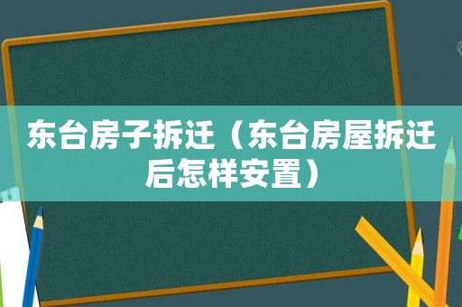 東臺房子拆遷（東臺房屋拆遷后怎樣安置）