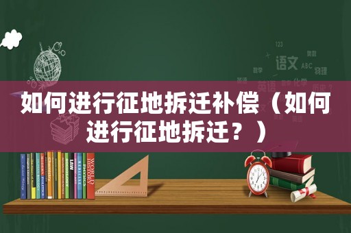 如何進行征地拆遷補償（如何進行征地拆遷？）