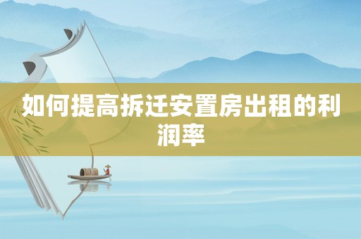如何提高拆遷安置房出租的利潤(rùn)率