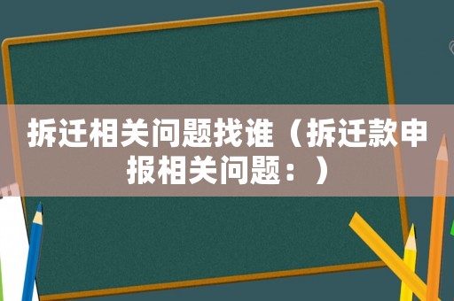 拆遷相關問題找誰（拆遷款申報相關問題：）