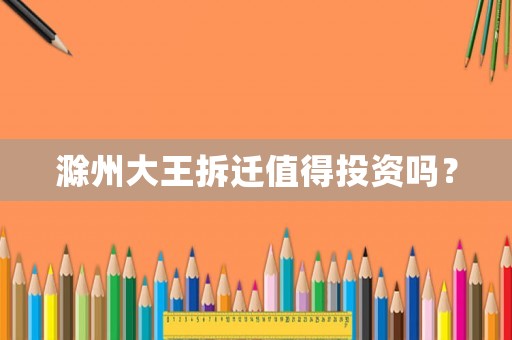 滁州大王拆遷值得投資嗎？