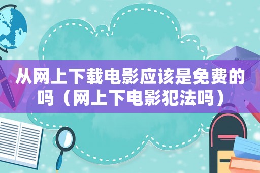 從網(wǎng)上下載電影應(yīng)該是免費的嗎（網(wǎng)上下電影犯法嗎）