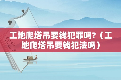 工地爬塔吊要錢犯罪嗎?（工地爬塔吊要錢犯法嗎）
