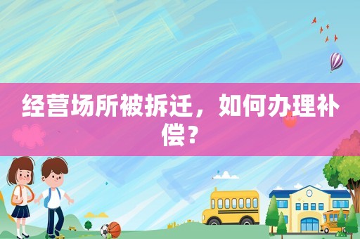 經(jīng)營場所被拆遷，如何辦理補(bǔ)償？