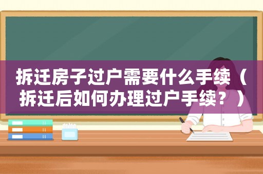 拆遷房子過戶需要什么手續（拆遷后如何辦理過戶手續？）