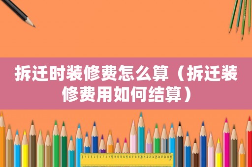 拆遷時(shí)裝修費(fèi)怎么算（拆遷裝修費(fèi)用如何結(jié)算）