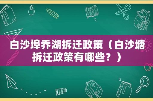白沙埠喬湖拆遷政策（白沙塘拆遷政策有哪些？）