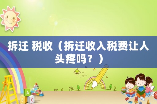 拆遷 稅收（拆遷收入稅費讓人頭疼嗎？）