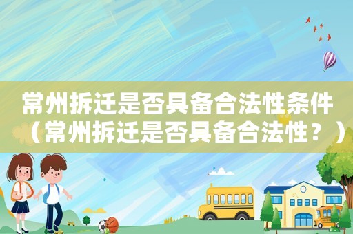 常州拆遷是否具備合法性條件（常州拆遷是否具備合法性？）
