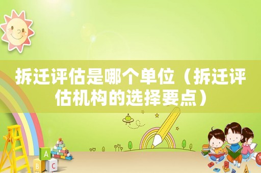 拆遷評估是哪個單位（拆遷評估機構的選擇要點）