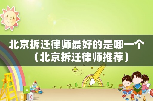 北京拆遷律師最好的是哪一個(gè)（北京拆遷律師推薦）