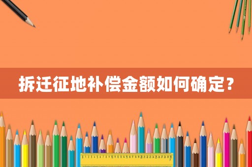 拆遷征地補(bǔ)償金額如何確定？