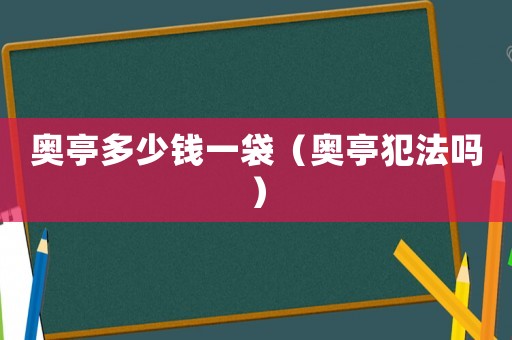 奧亭多少錢一袋（奧亭犯法嗎）