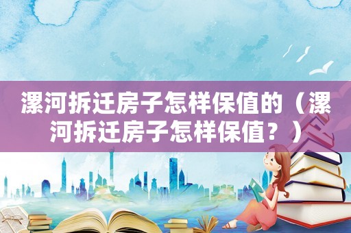 漯河拆遷房子怎樣保值的（漯河拆遷房子怎樣保值？）