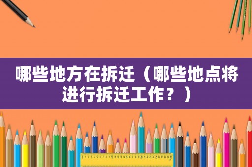 哪些地方在拆遷（哪些地點將進(jìn)行拆遷工作？）