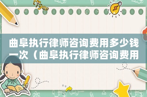 曲阜執(zhí)行律師咨詢費(fèi)用多少錢一次（曲阜執(zhí)行律師咨詢費(fèi)用多少）