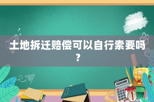 土地拆遷賠償可以自行索要嗎？