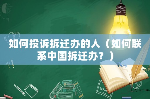 如何投訴拆遷辦的人（如何聯(lián)系中國(guó)拆遷辦？）