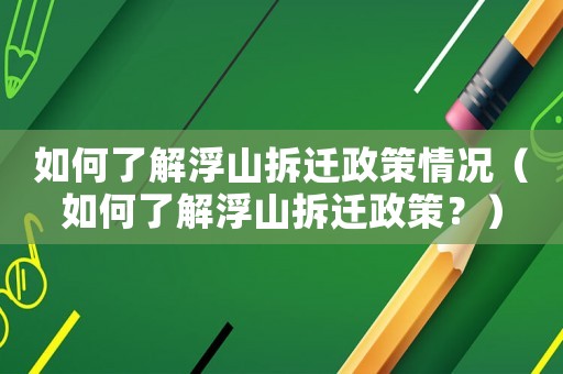 如何了解浮山拆遷政策情況（如何了解浮山拆遷政策？）