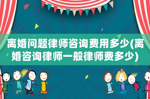 離婚問題律師咨詢費用多少(離婚咨詢律師一般律師費多少)