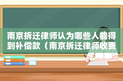 南京拆遷律師認為哪些人能得到補償款（南京拆遷律師收費高嗎）