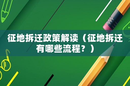 征地拆遷政策解讀（征地拆遷有哪些流程？）