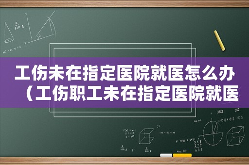 工傷未在指定醫(yī)院就醫(yī)怎么辦（工傷職工未在指定醫(yī)院就醫(yī)）