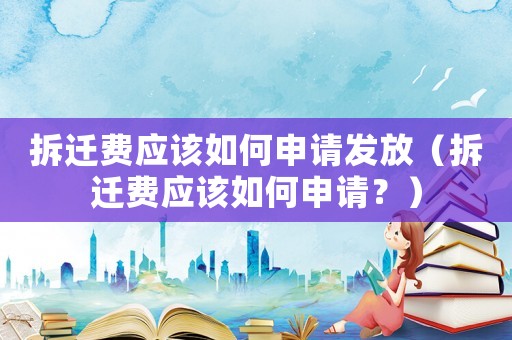 拆遷費應該如何申請發放（拆遷費應該如何申請？）