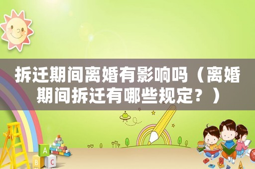 拆遷期間離婚有影響嗎（離婚期間拆遷有哪些規定？）